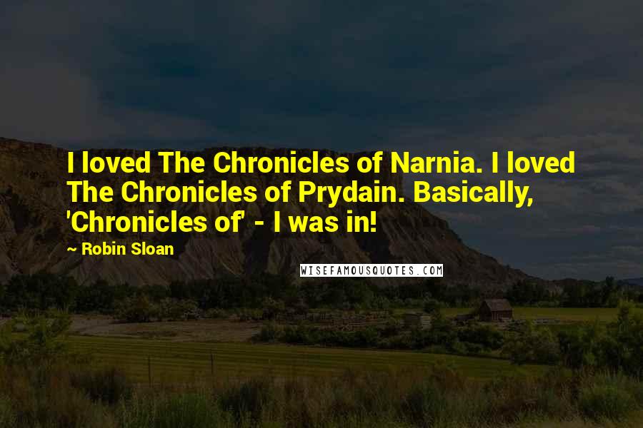Robin Sloan quotes: I loved The Chronicles of Narnia. I loved The Chronicles of Prydain. Basically, 'Chronicles of' - I was in!