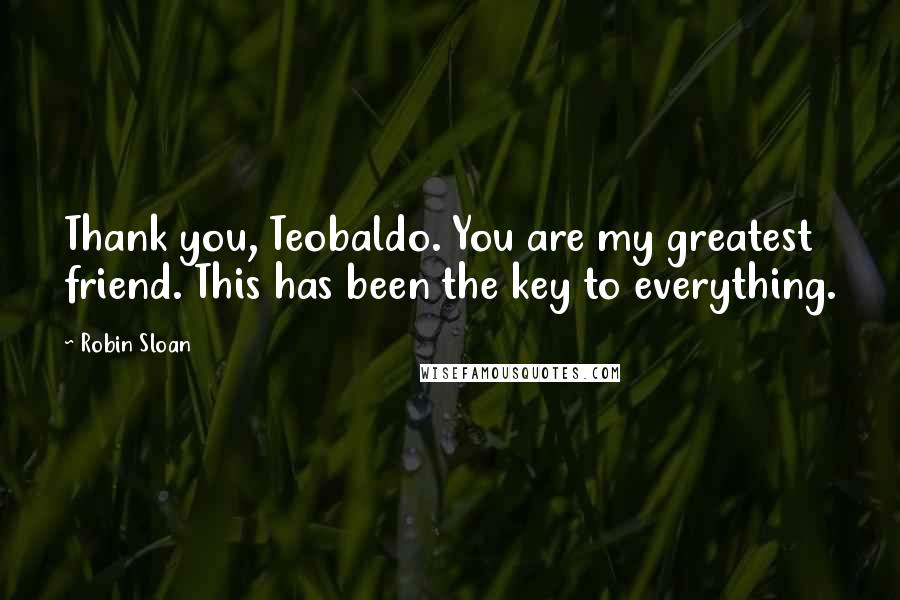 Robin Sloan quotes: Thank you, Teobaldo. You are my greatest friend. This has been the key to everything.