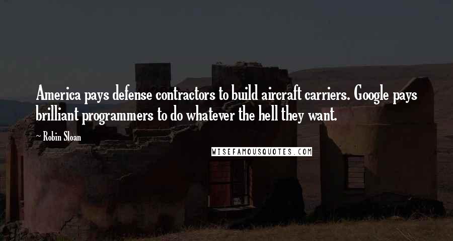 Robin Sloan quotes: America pays defense contractors to build aircraft carriers. Google pays brilliant programmers to do whatever the hell they want.