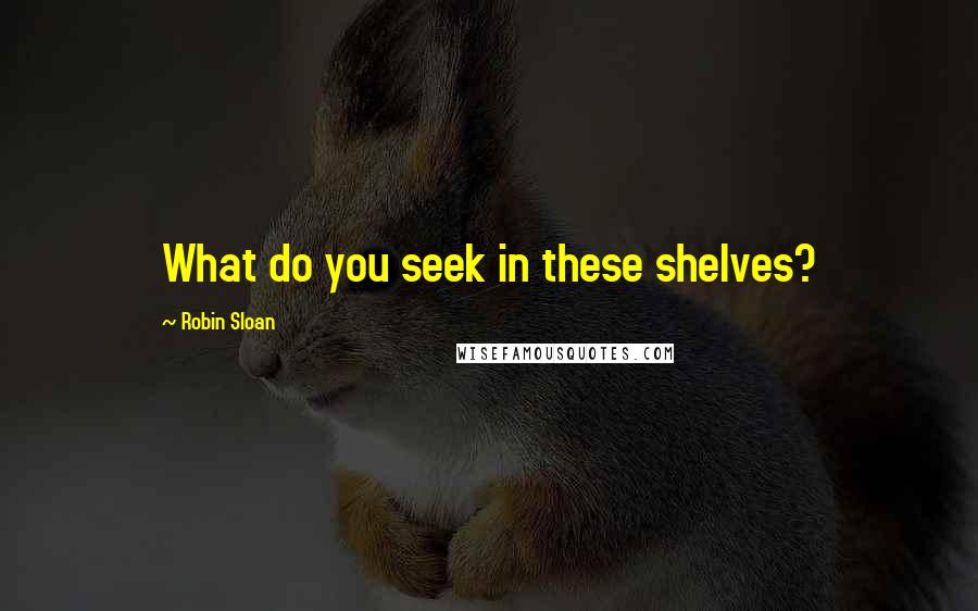 Robin Sloan quotes: What do you seek in these shelves?