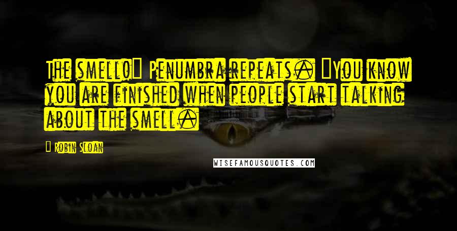 Robin Sloan quotes: The smell!" Penumbra repeats. "You know you are finished when people start talking about the smell.