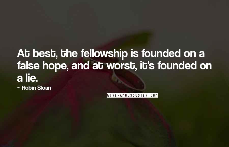 Robin Sloan quotes: At best, the fellowship is founded on a false hope, and at worst, it's founded on a lie.