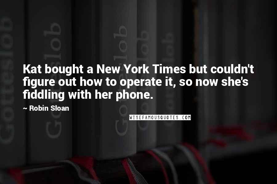 Robin Sloan quotes: Kat bought a New York Times but couldn't figure out how to operate it, so now she's fiddling with her phone.