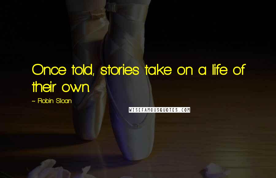Robin Sloan quotes: Once told, stories take on a life of their own.