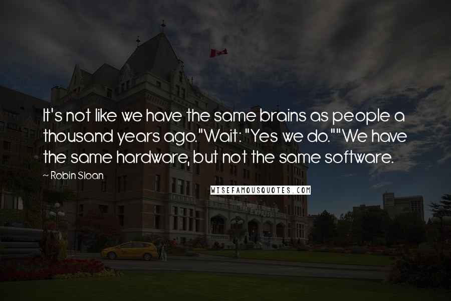 Robin Sloan quotes: It's not like we have the same brains as people a thousand years ago."Wait: "Yes we do.""We have the same hardware, but not the same software.