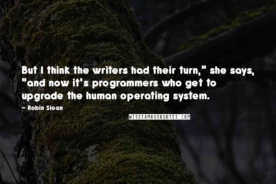 Robin Sloan quotes: But I think the writers had their turn," she says, "and now it's programmers who get to upgrade the human operating system.