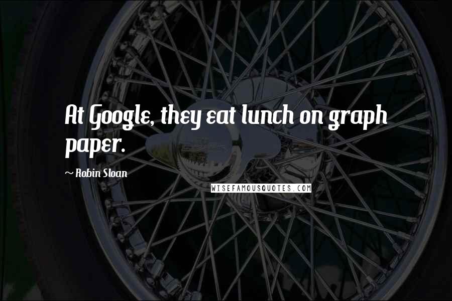 Robin Sloan quotes: At Google, they eat lunch on graph paper.