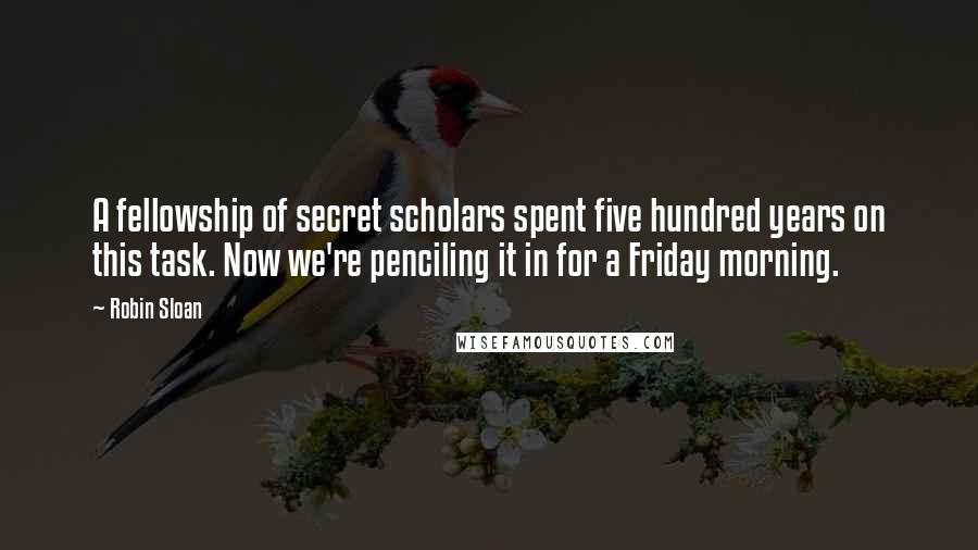 Robin Sloan quotes: A fellowship of secret scholars spent five hundred years on this task. Now we're penciling it in for a Friday morning.