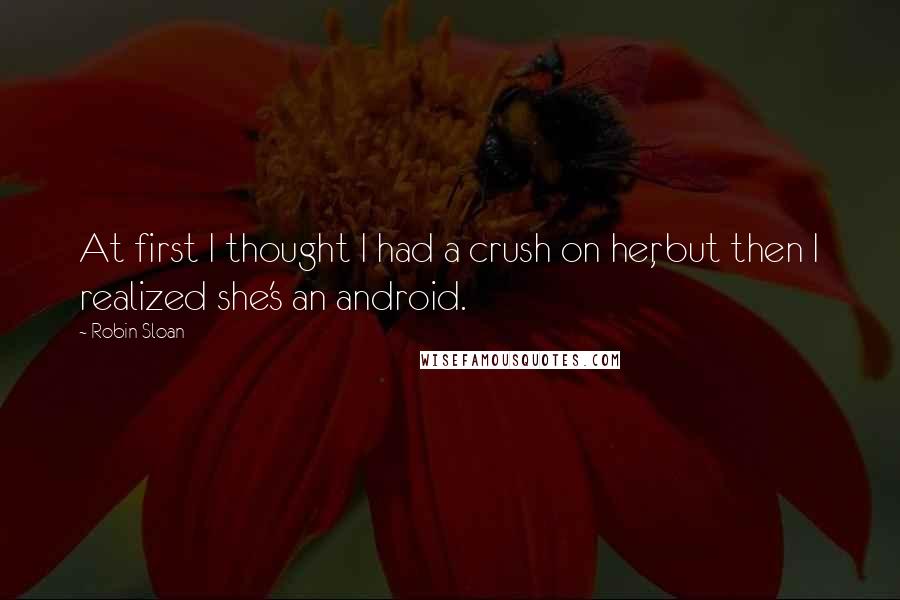 Robin Sloan quotes: At first I thought I had a crush on her, but then I realized she's an android.