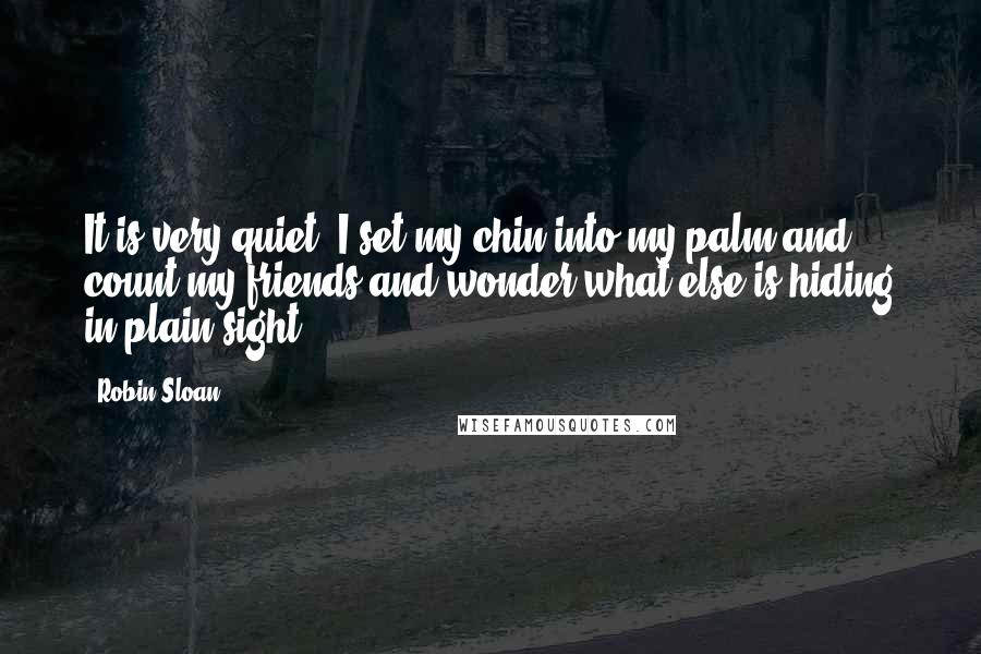 Robin Sloan quotes: It is very quiet. I set my chin into my palm and count my friends and wonder what else is hiding in plain sight.