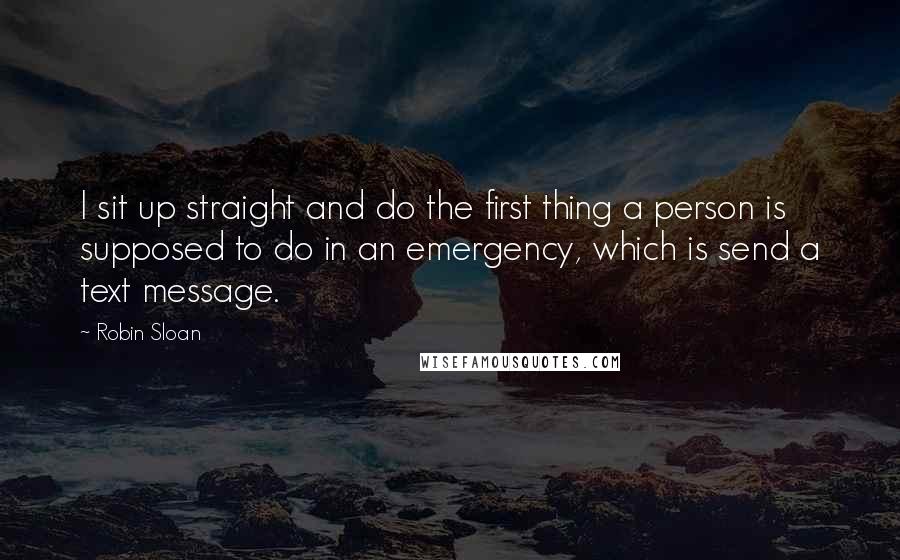 Robin Sloan quotes: I sit up straight and do the first thing a person is supposed to do in an emergency, which is send a text message.