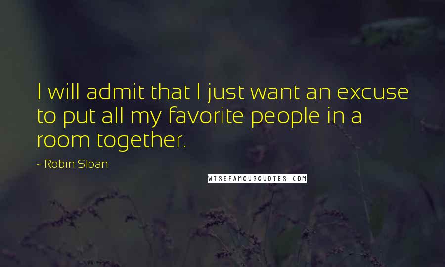 Robin Sloan quotes: I will admit that I just want an excuse to put all my favorite people in a room together.