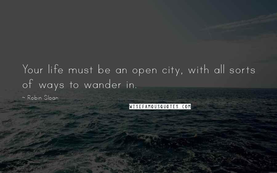 Robin Sloan quotes: Your life must be an open city, with all sorts of ways to wander in.