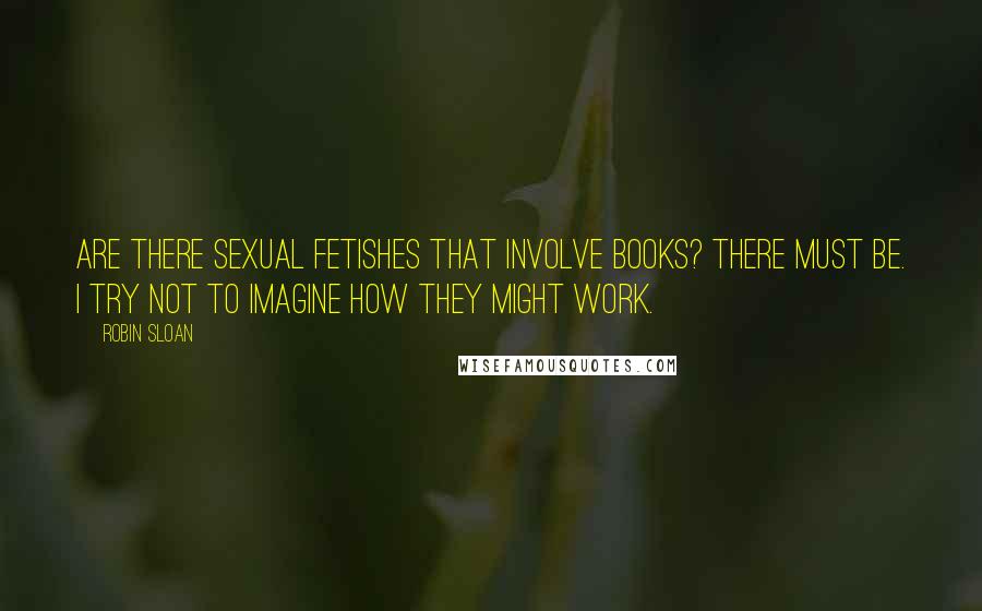 Robin Sloan quotes: Are there sexual fetishes that involve books? There must be. I try not to imagine how they might work.