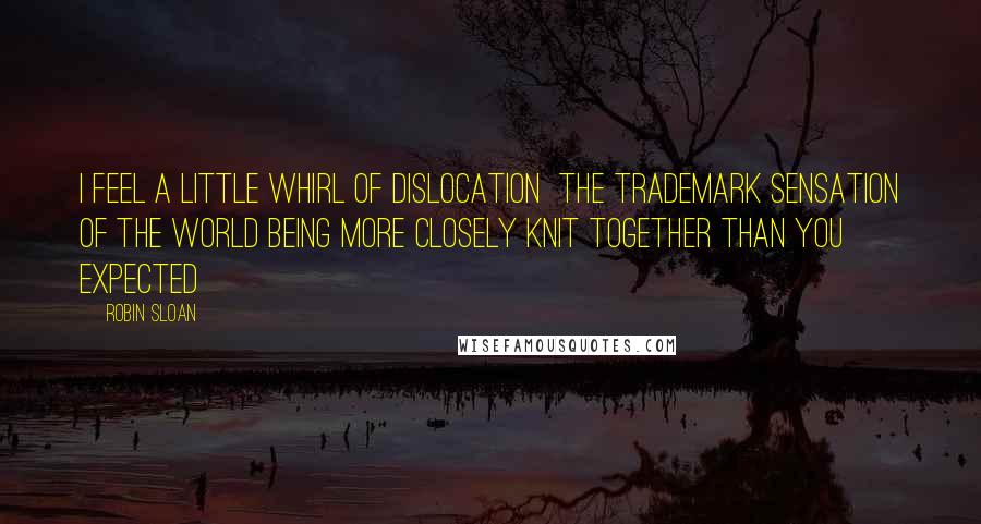 Robin Sloan quotes: I feel a little whirl of dislocation the trademark sensation of the world being more closely knit together than you expected