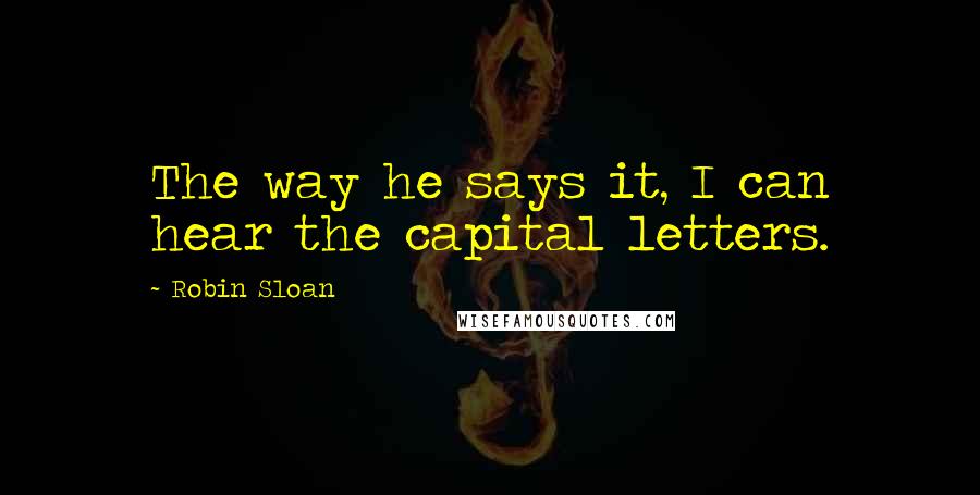 Robin Sloan quotes: The way he says it, I can hear the capital letters.