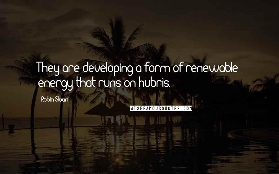 Robin Sloan quotes: They are developing a form of renewable energy that runs on hubris.