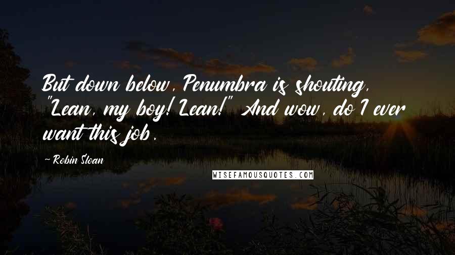 Robin Sloan quotes: But down below, Penumbra is shouting, "Lean, my boy! Lean!" And wow, do I ever want this job.