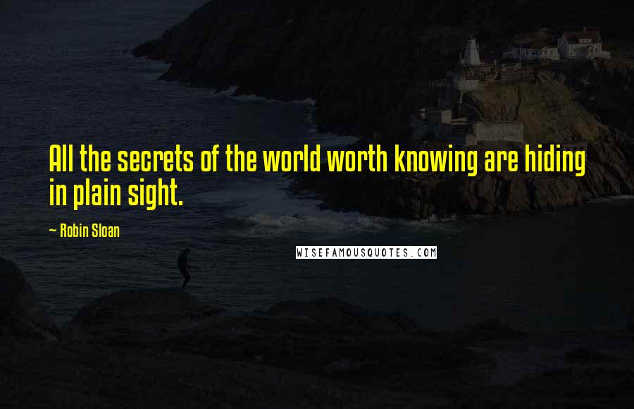 Robin Sloan quotes: All the secrets of the world worth knowing are hiding in plain sight.