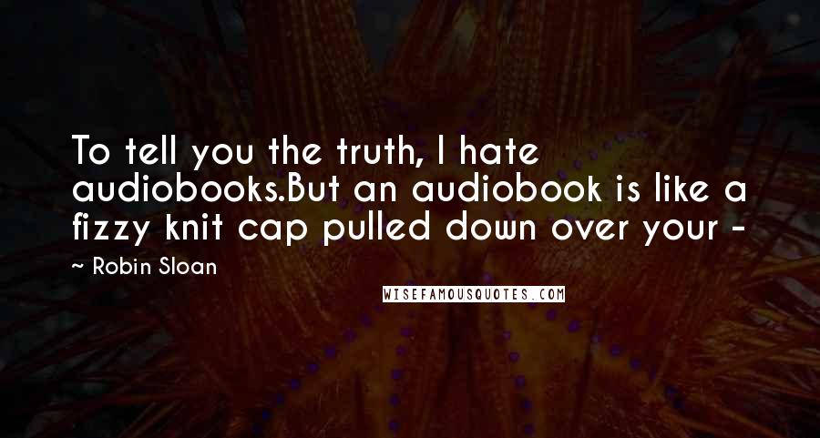 Robin Sloan quotes: To tell you the truth, I hate audiobooks.But an audiobook is like a fizzy knit cap pulled down over your -