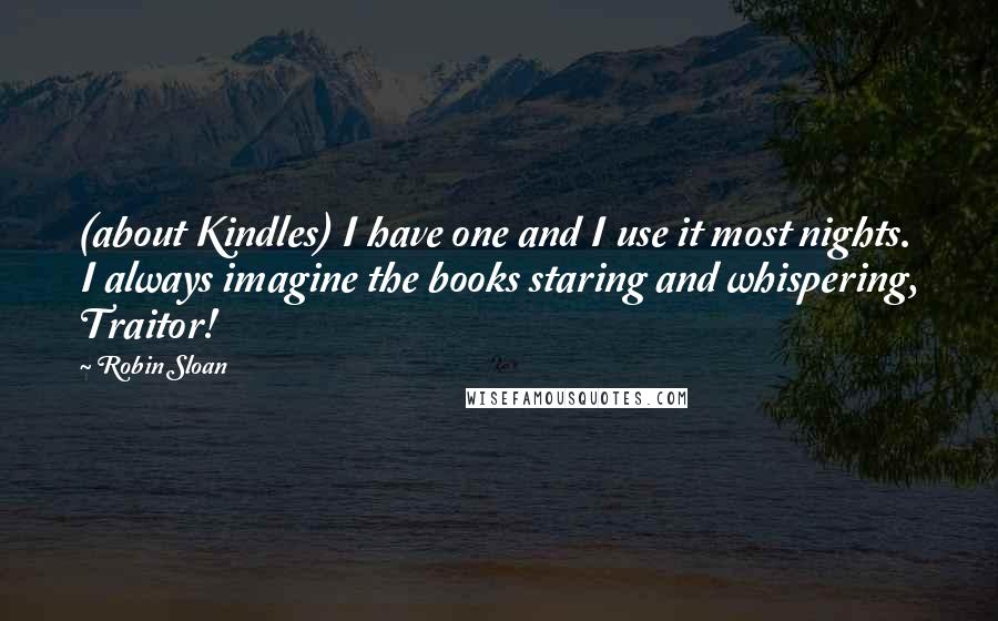 Robin Sloan quotes: (about Kindles) I have one and I use it most nights. I always imagine the books staring and whispering, Traitor!