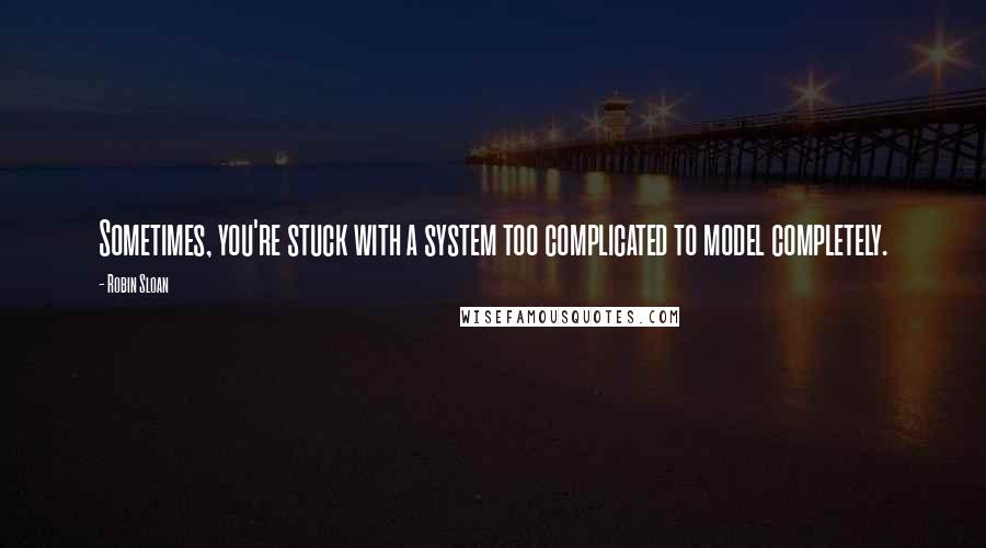 Robin Sloan quotes: Sometimes, you're stuck with a system too complicated to model completely.
