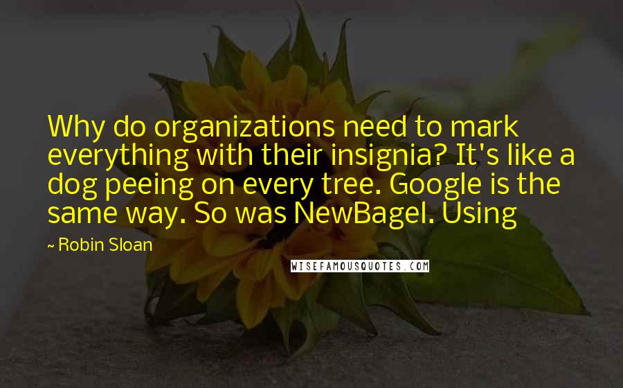 Robin Sloan quotes: Why do organizations need to mark everything with their insignia? It's like a dog peeing on every tree. Google is the same way. So was NewBagel. Using