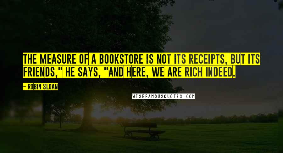 Robin Sloan quotes: The measure of a bookstore is not its receipts, but its friends," he says, "and here, we are rich indeed.