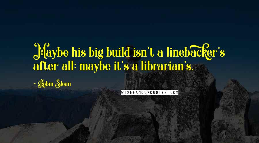 Robin Sloan quotes: Maybe his big build isn't a linebacker's after all; maybe it's a librarian's.