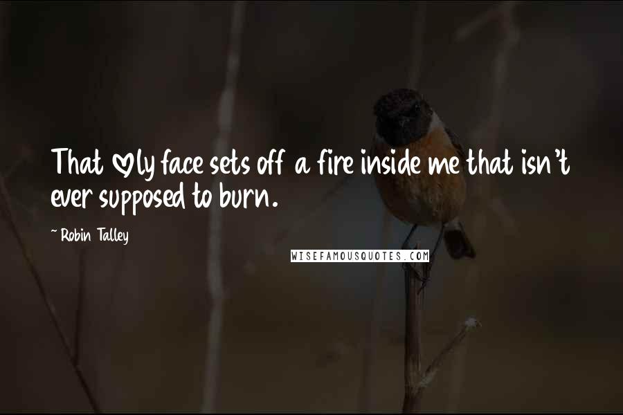 Robin Talley quotes: That lovely face sets off a fire inside me that isn't ever supposed to burn.