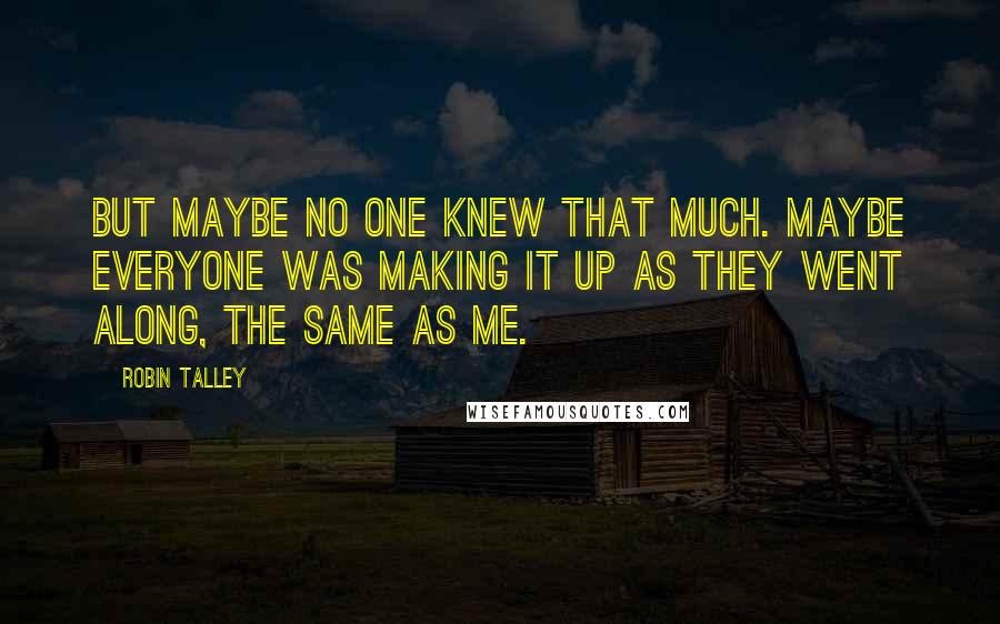 Robin Talley quotes: But maybe no one knew that much. Maybe everyone was making it up as they went along, the same as me.