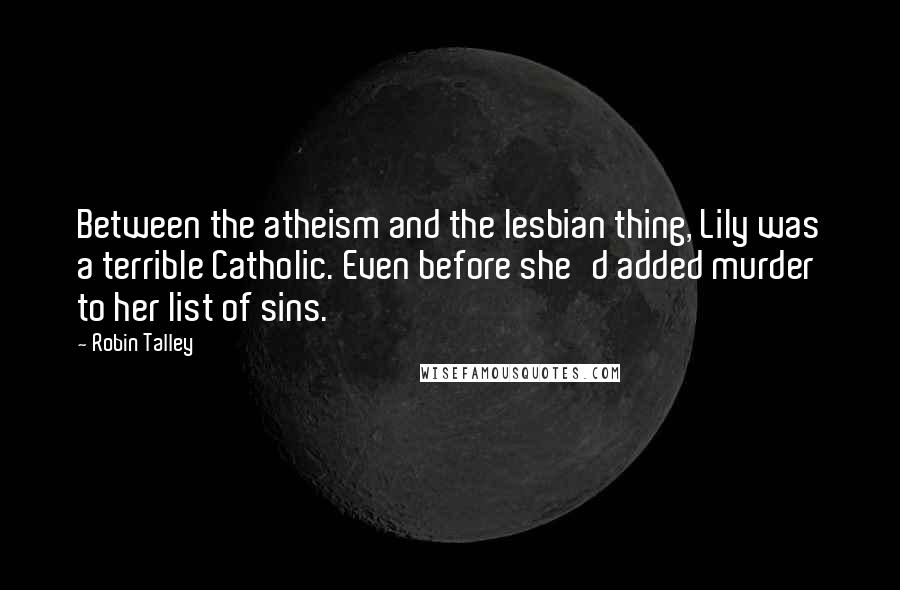 Robin Talley quotes: Between the atheism and the lesbian thing, Lily was a terrible Catholic. Even before she'd added murder to her list of sins.