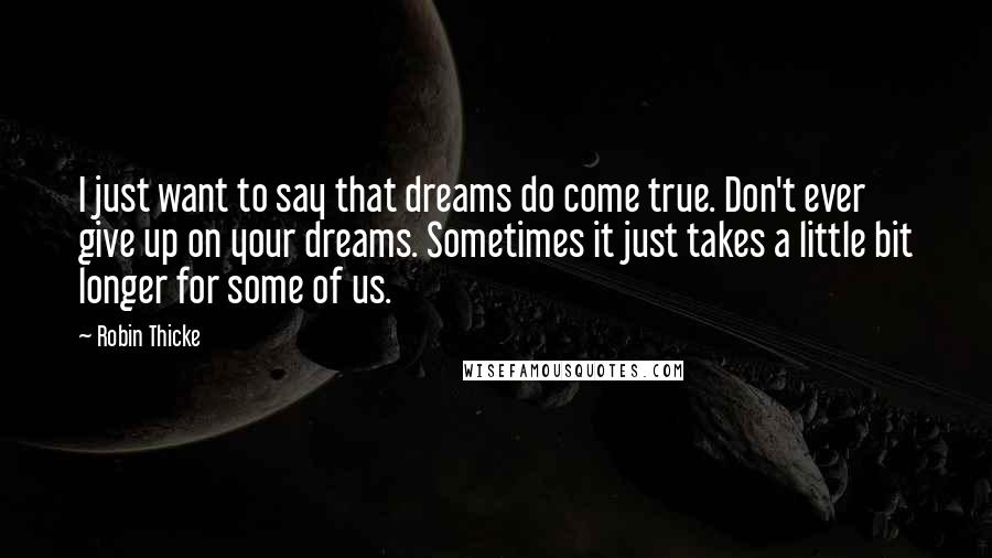Robin Thicke quotes: I just want to say that dreams do come true. Don't ever give up on your dreams. Sometimes it just takes a little bit longer for some of us.