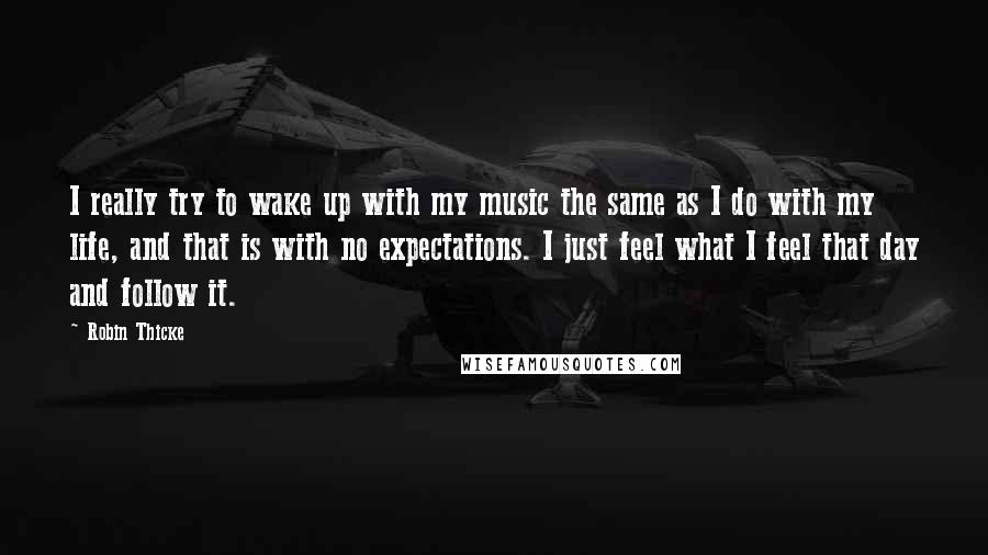 Robin Thicke quotes: I really try to wake up with my music the same as I do with my life, and that is with no expectations. I just feel what I feel that