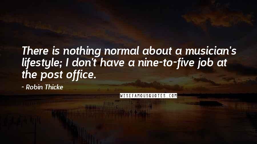 Robin Thicke quotes: There is nothing normal about a musician's lifestyle; I don't have a nine-to-five job at the post office.