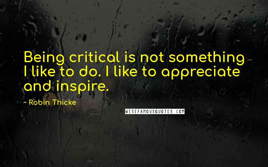 Robin Thicke quotes: Being critical is not something I like to do. I like to appreciate and inspire.