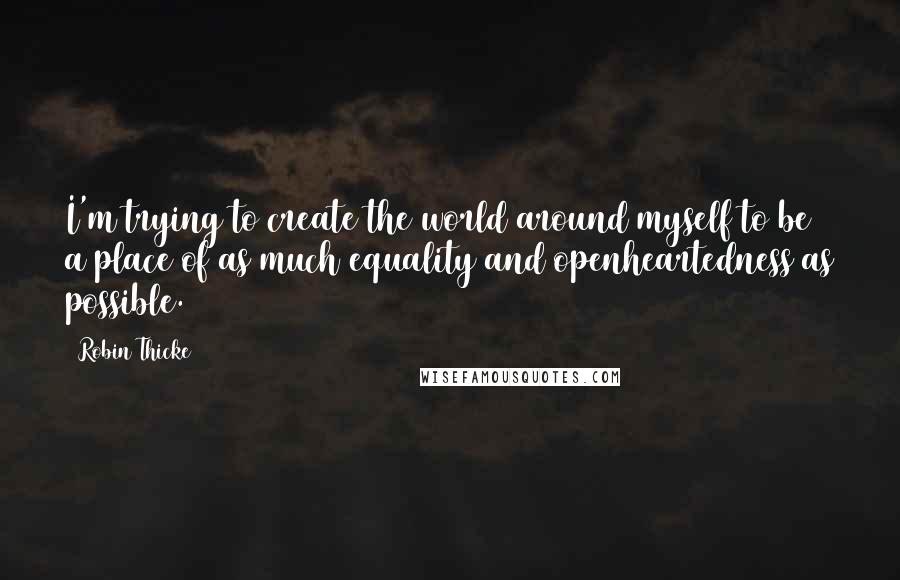 Robin Thicke quotes: I'm trying to create the world around myself to be a place of as much equality and openheartedness as possible.