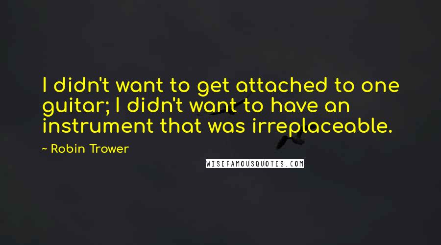 Robin Trower quotes: I didn't want to get attached to one guitar; I didn't want to have an instrument that was irreplaceable. Robin Trower quotes: I didn't want to get attached to one guitar; I didn't want to have an instrument that was irreplaceable.