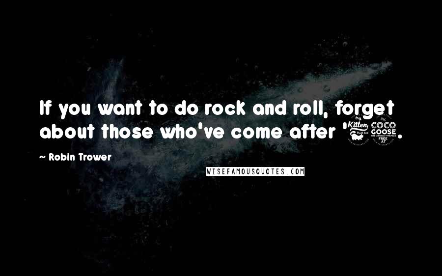 Robin Trower quotes: If you want to do rock and roll, forget about those who've come after '65.