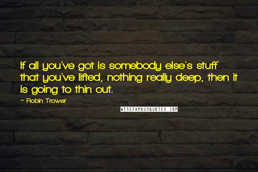 Robin Trower quotes: If all you've got is somebody else's stuff that you've lifted, nothing really deep, then it is going to thin out.