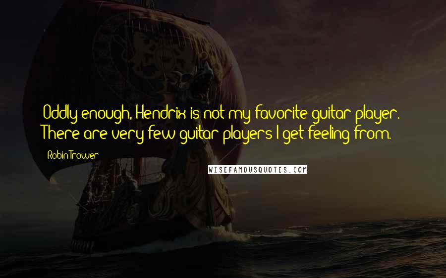 Robin Trower quotes: Oddly enough, Hendrix is not my favorite guitar player. There are very few guitar players I get feeling from.