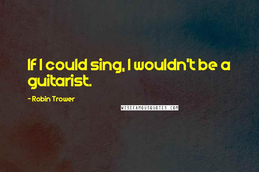 Robin Trower quotes: If I could sing, I wouldn't be a guitarist.