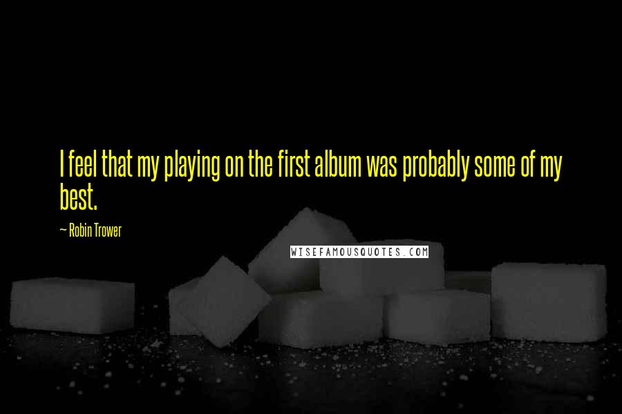 Robin Trower quotes: I feel that my playing on the first album was probably some of my best.