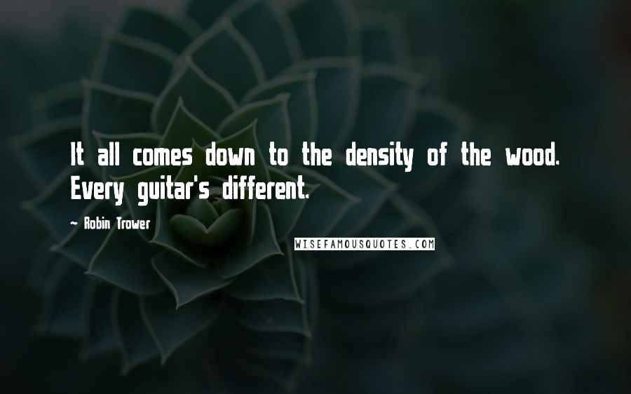 Robin Trower quotes: It all comes down to the density of the wood. Every guitar's different.