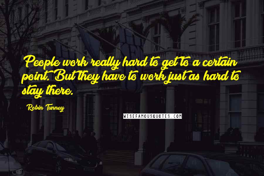 Robin Tunney quotes: People work really hard to get to a certain point. But they have to work just as hard to stay there. Robin Tunney quotes: People work really hard to get to a certain point. But they have to work just as hard to stay there.