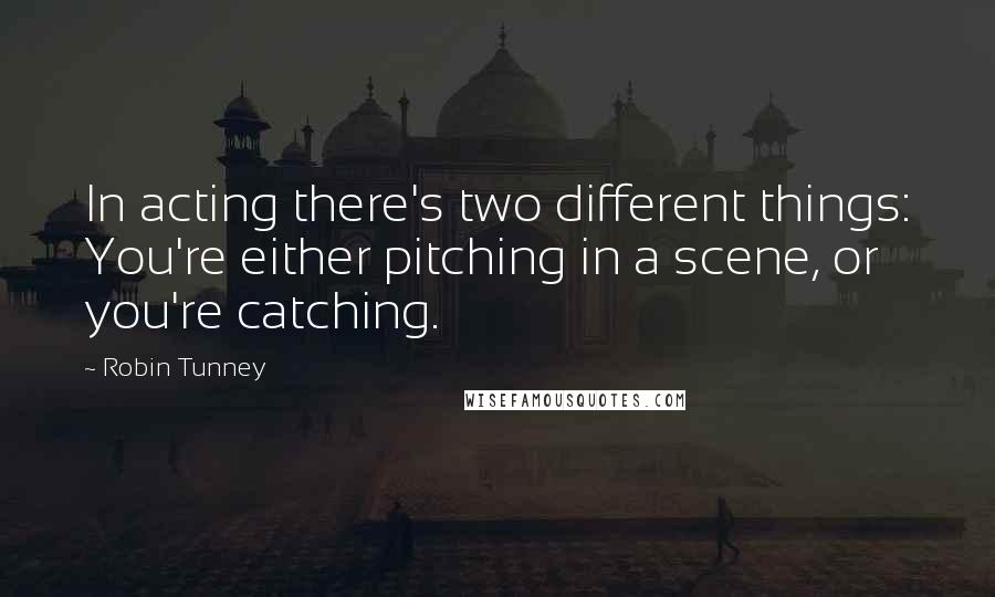 Robin Tunney quotes: In acting there's two different things: You're either pitching in a scene, or you're catching.