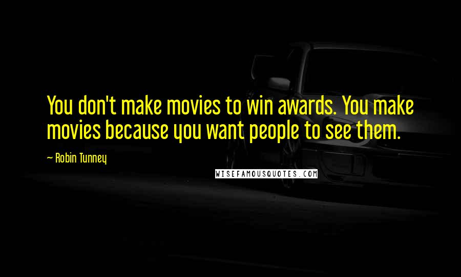 Robin Tunney quotes: You don't make movies to win awards. You make movies because you want people to see them.