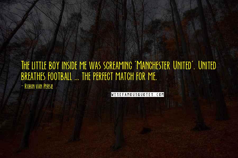 Robin Van Persie quotes: The little boy inside me was screaming 'Manchester United'. United breathes football ... the perfect match for me. Robin Van Persie quotes: The little boy inside me was screaming 'Manchester United'. United breathes football ... the perfect match for me.