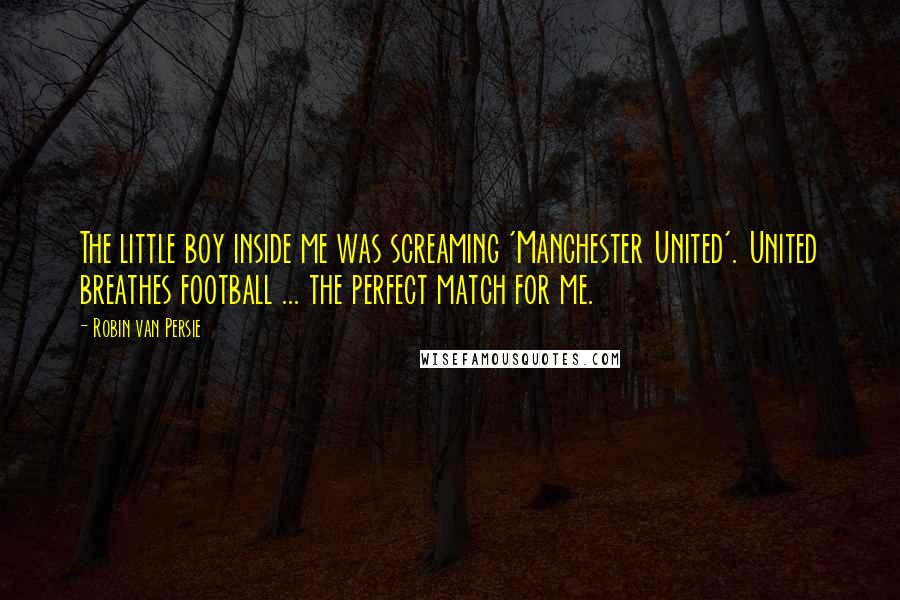 Robin Van Persie quotes: The little boy inside me was screaming 'Manchester United'. United breathes football ... the perfect match for me.