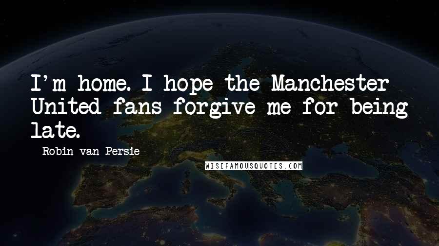Robin Van Persie quotes: I'm home. I hope the Manchester United fans forgive me for being late.
